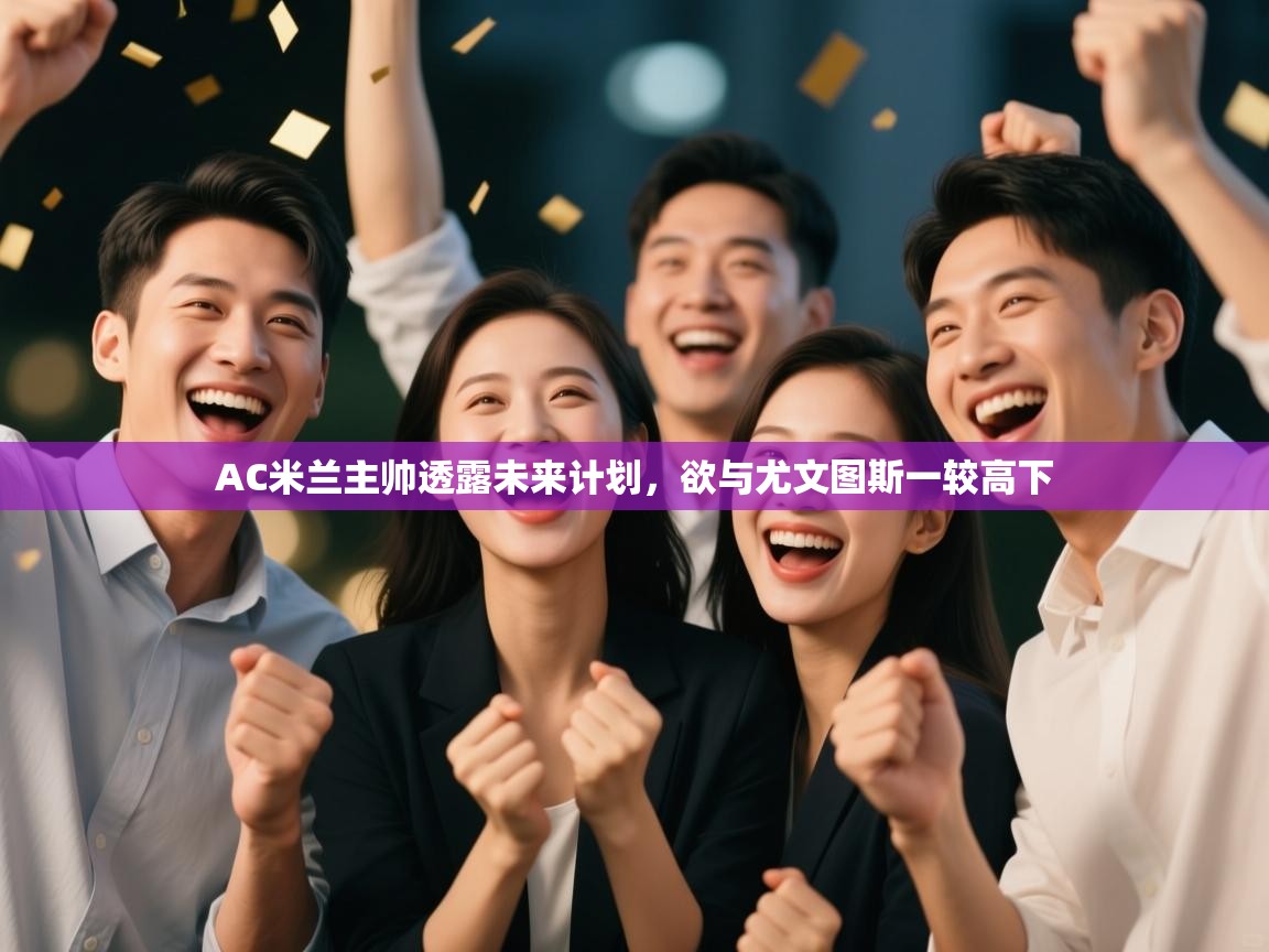 开云体育直播-AC米兰主帅透露未来计划，欲与尤文图斯一较高下  第1张