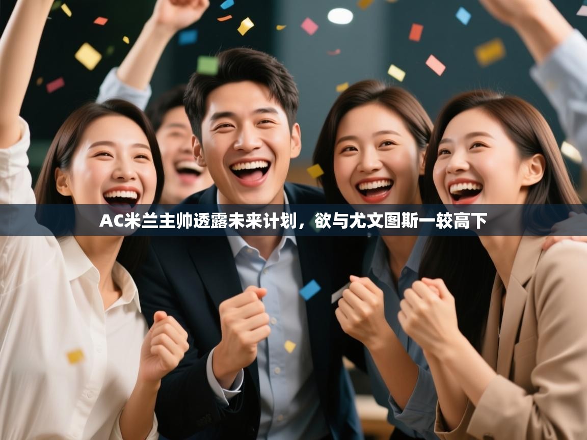 开云体育直播-AC米兰主帅透露未来计划，欲与尤文图斯一较高下  第2张