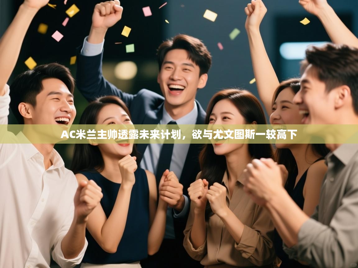 开云体育直播-AC米兰主帅透露未来计划，欲与尤文图斯一较高下  第3张