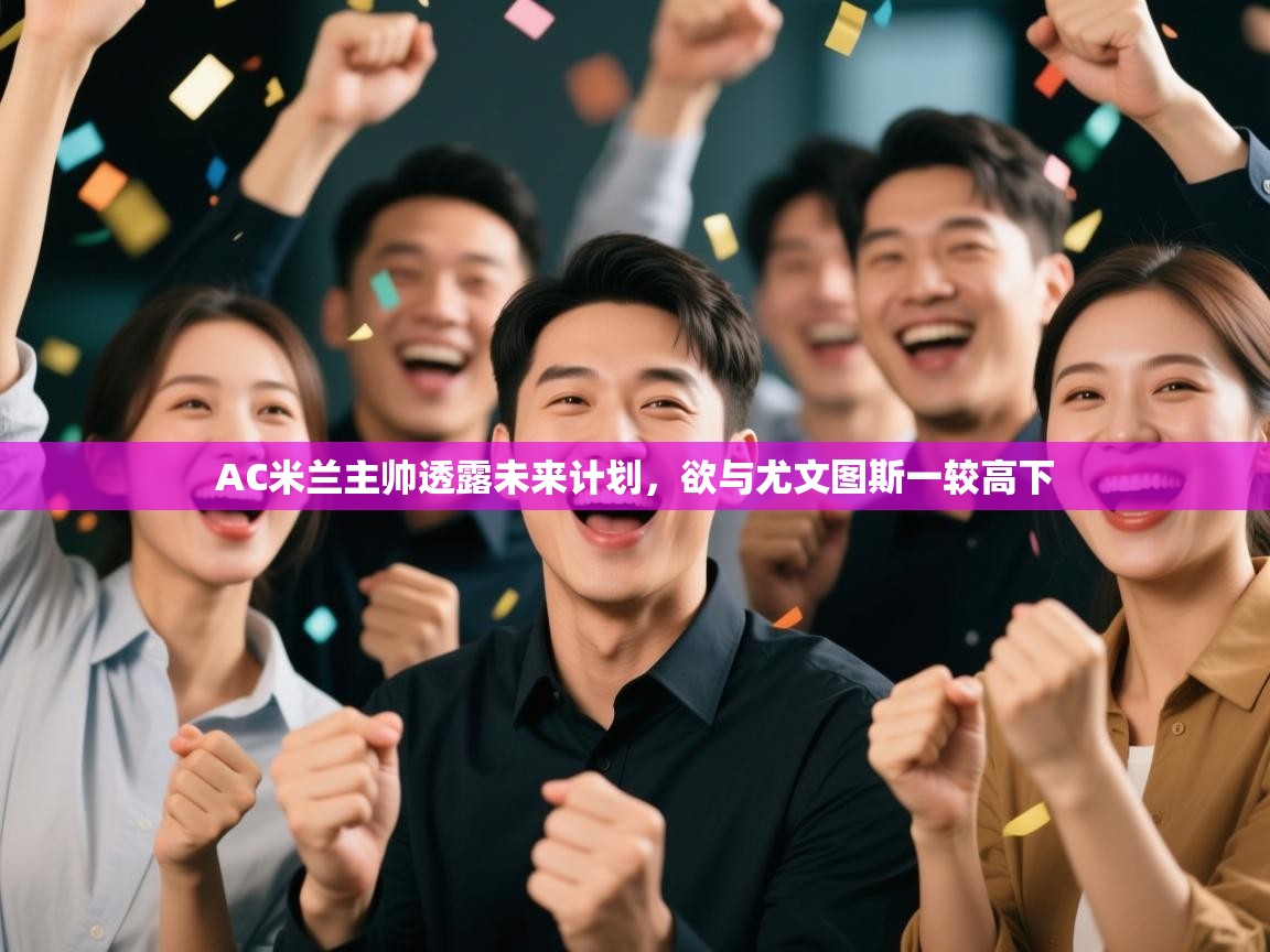 开云体育直播-AC米兰主帅透露未来计划，欲与尤文图斯一较高下  第4张