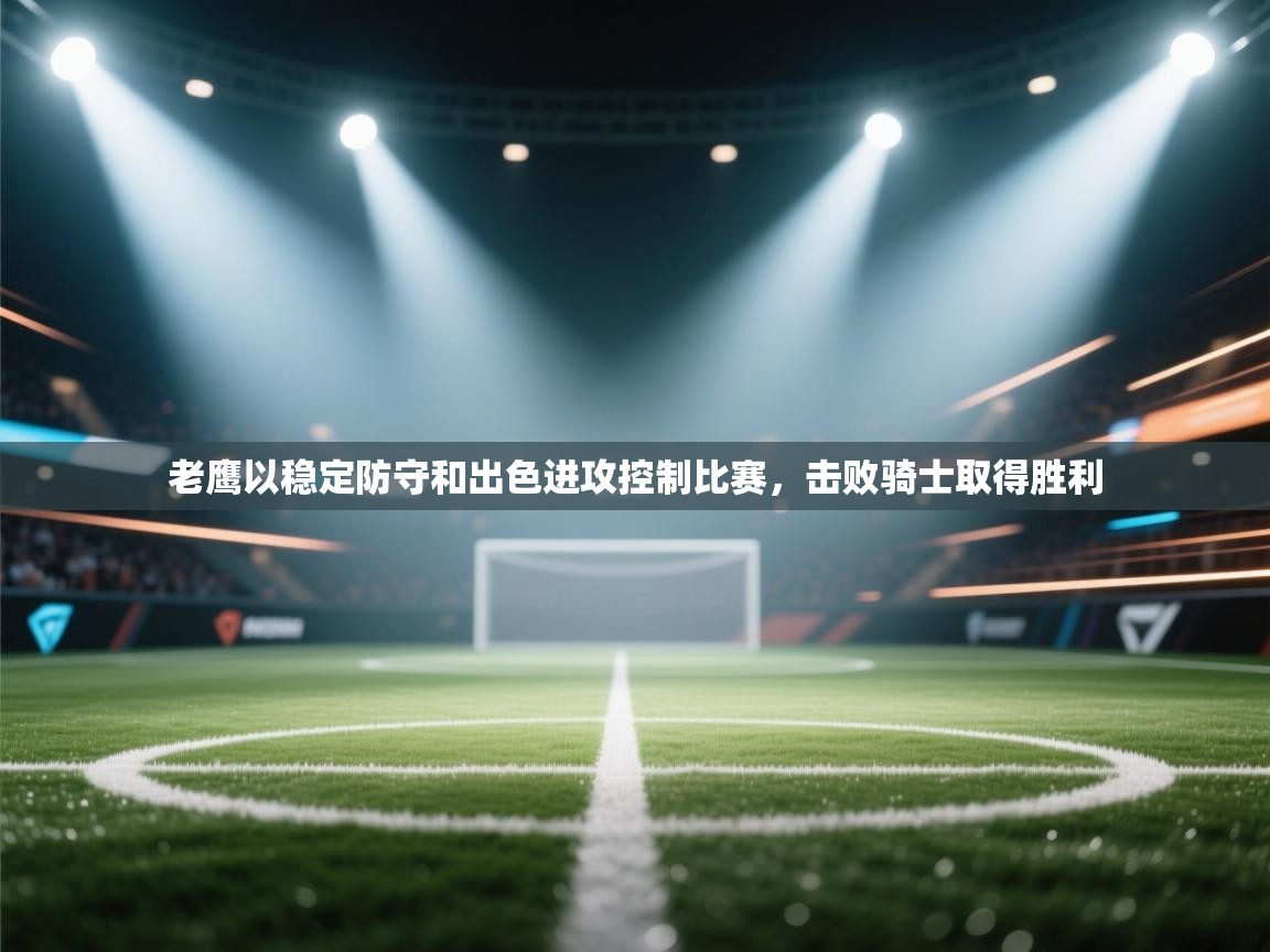 kaiyun-老鹰以稳定防守和出色进攻控制比赛，击败骑士取得胜利  第2张