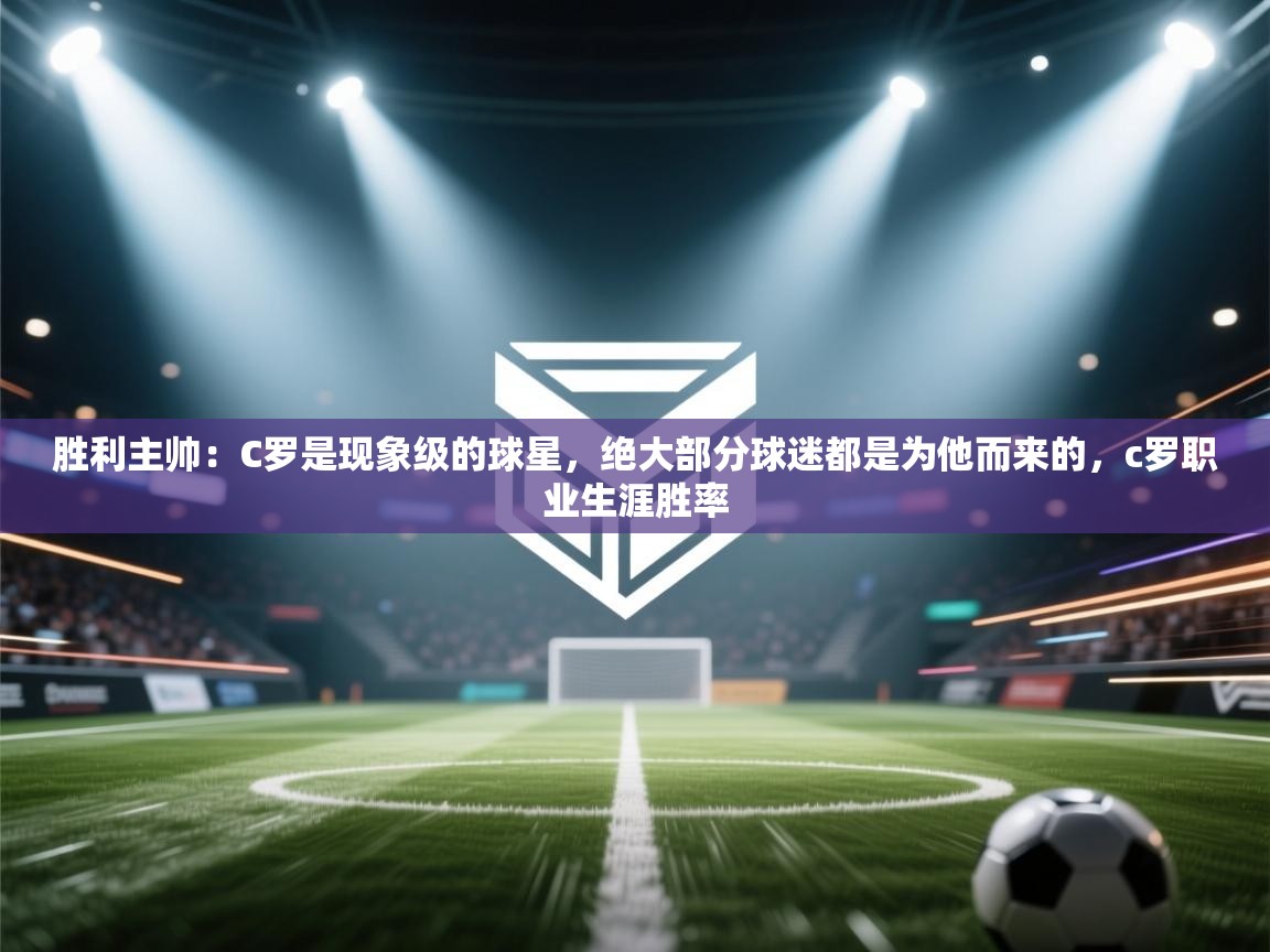 开云体育直播平台-胜利主帅：C罗是现象级的球星，绝大部分球迷都是为他而来的，c罗职业生涯胜率  第3张