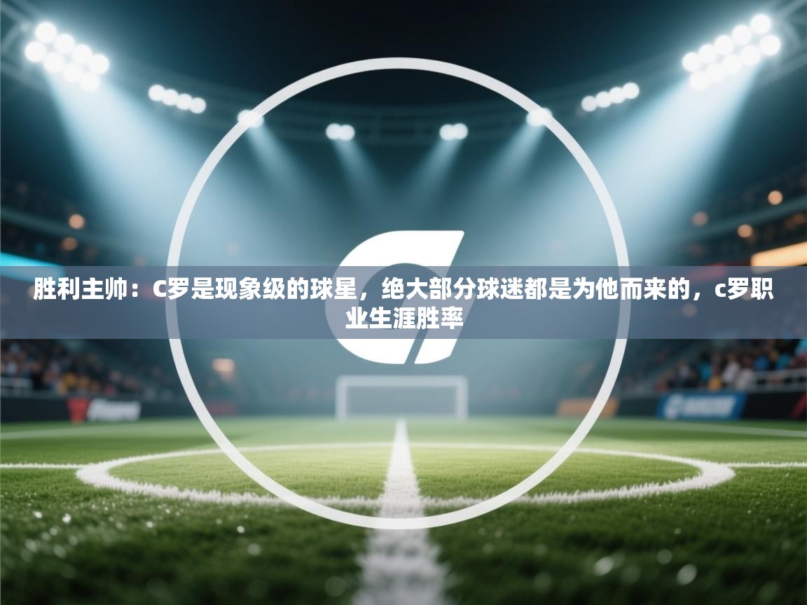 开云体育直播平台-胜利主帅：C罗是现象级的球星，绝大部分球迷都是为他而来的，c罗职业生涯胜率  第4张