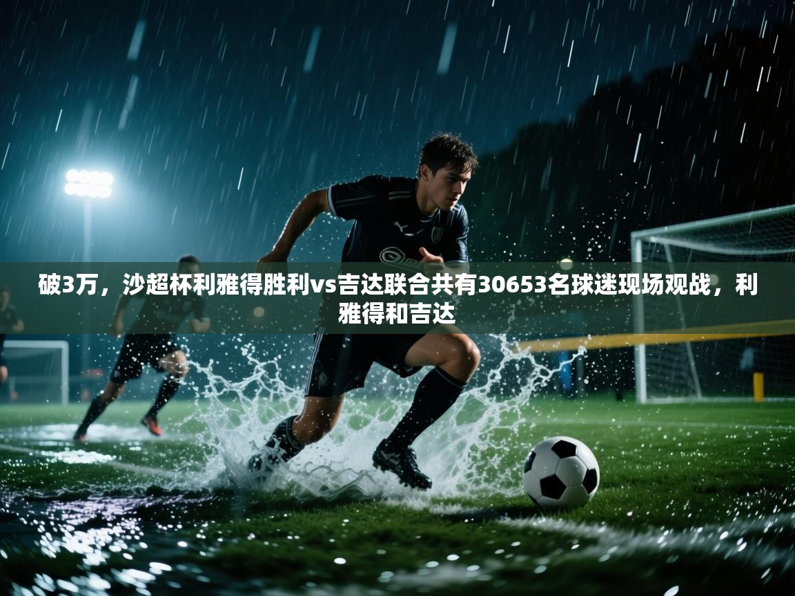 开云体育英文版入口-破3万,沙超杯利雅得胜利vs吉达联合共有30653名球迷现场观战,利雅得和吉达 第1张