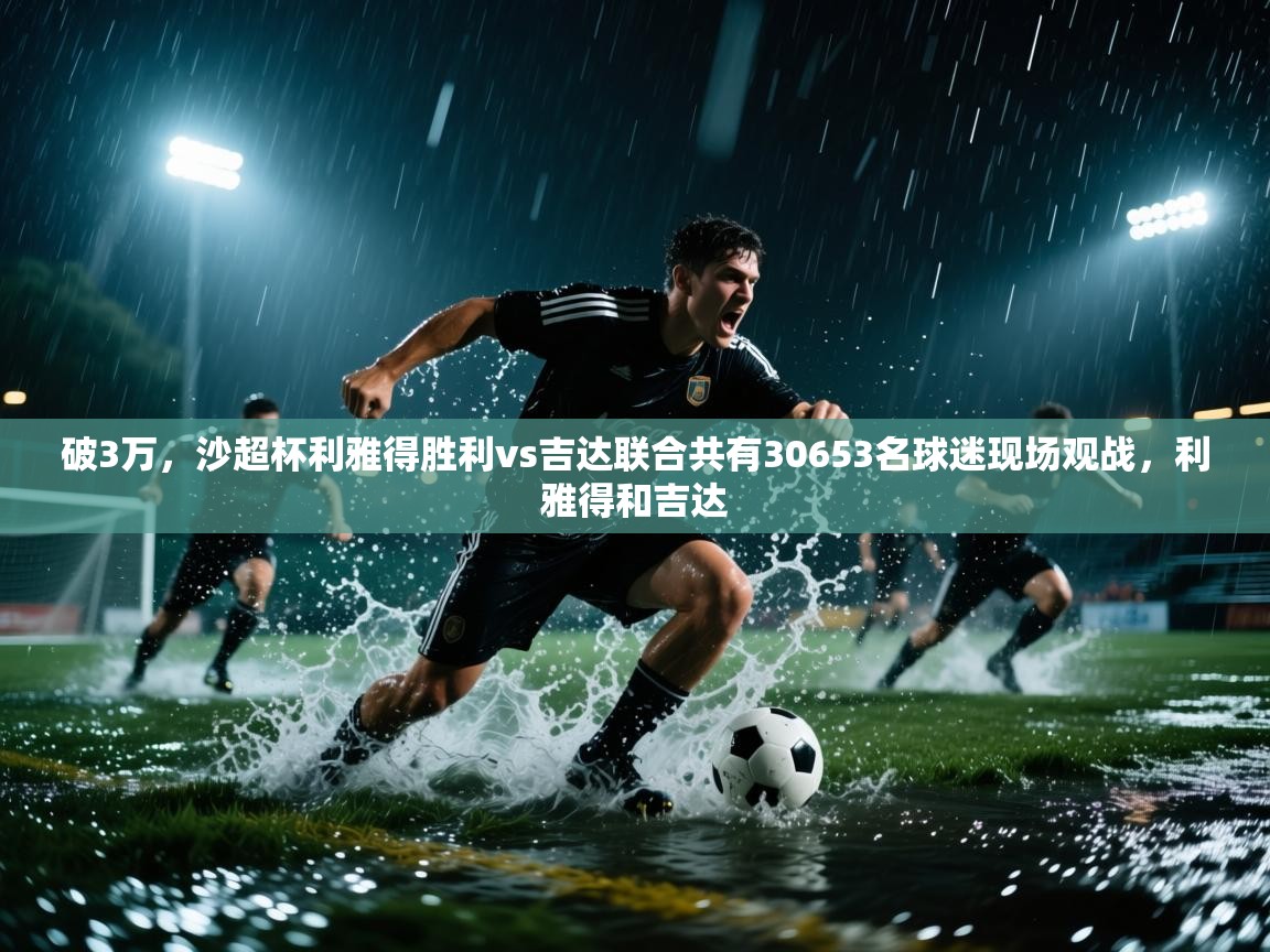 开云体育英文版入口-破3万,沙超杯利雅得胜利vs吉达联合共有30653名球迷现场观战,利雅得和吉达 第2张