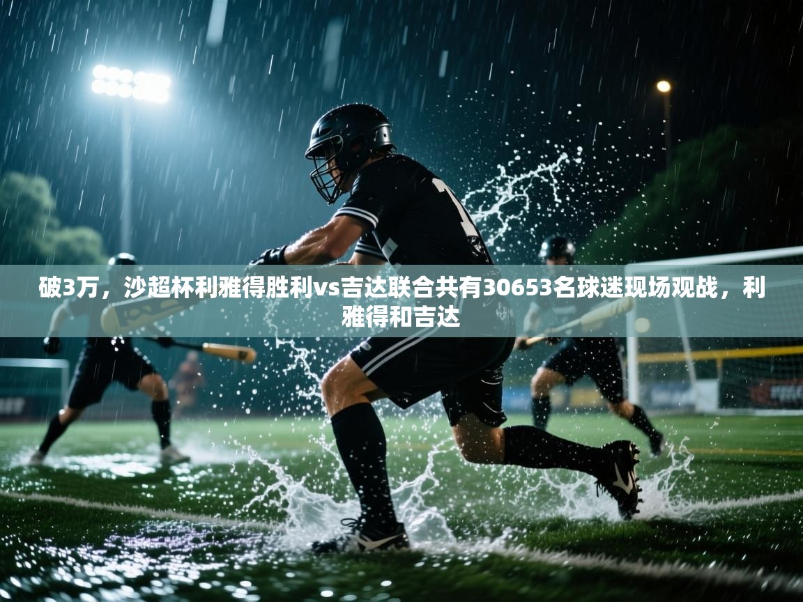 开云体育英文版入口-破3万,沙超杯利雅得胜利vs吉达联合共有30653名球迷现场观战,利雅得和吉达 第3张