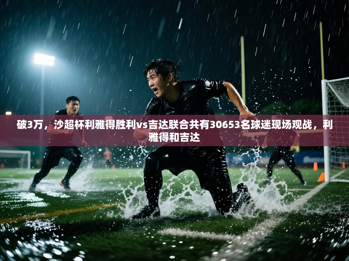 开云体育英文版入口-破3万,沙超杯利雅得胜利vs吉达联合共有30653名球迷现场观战,利雅得和吉达 第4张