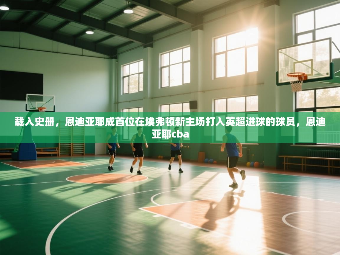 开云体育入口平台-载入史册，恩迪亚耶成首位在埃弗顿新主场打入英超进球的球员，恩迪亚耶cba  第1张