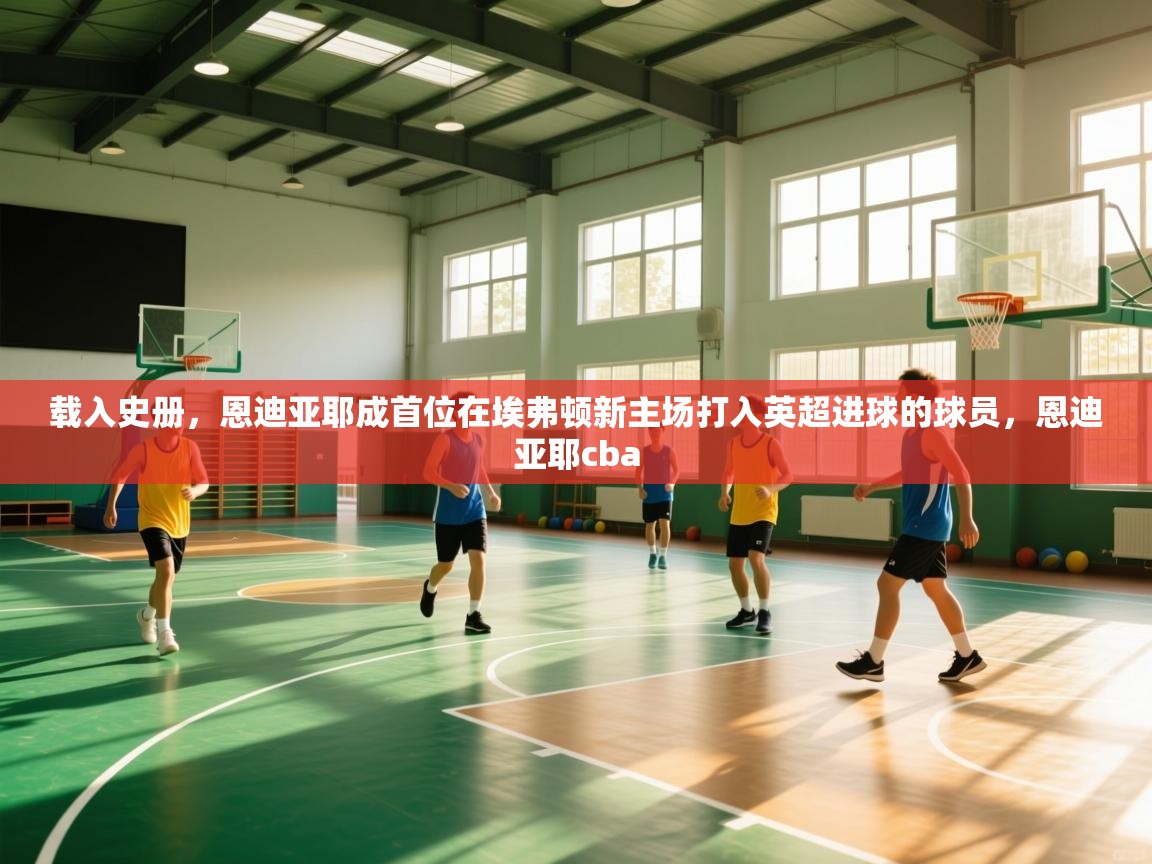 开云体育入口平台-载入史册，恩迪亚耶成首位在埃弗顿新主场打入英超进球的球员，恩迪亚耶cba  第3张