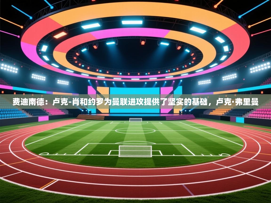 云开体育app官网登录入口-费迪南德：卢克-肖和约罗为曼联进攻提供了坚实的基础，卢克·弗里曼  第1张