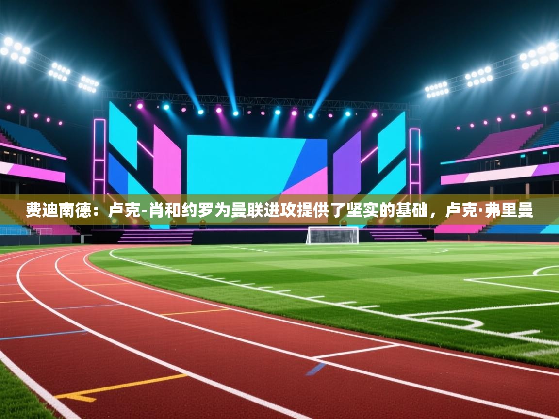 云开体育app官网登录入口-费迪南德：卢克-肖和约罗为曼联进攻提供了坚实的基础，卢克·弗里曼  第2张