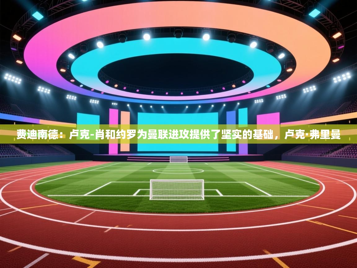 云开体育app官网登录入口-费迪南德：卢克-肖和约罗为曼联进攻提供了坚实的基础，卢克·弗里曼  第3张