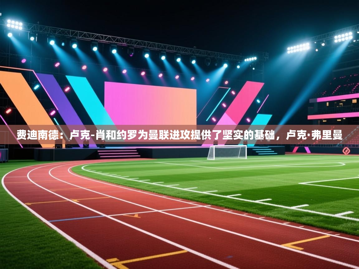 云开体育app官网登录入口-费迪南德：卢克-肖和约罗为曼联进攻提供了坚实的基础，卢克·弗里曼  第4张