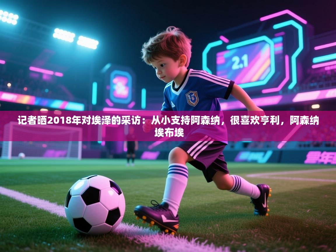 开云体育app下载地址-记者晒2018年对埃泽的采访:从小支持阿森纳,很喜欢亨利,阿森纳 埃布埃 第1张