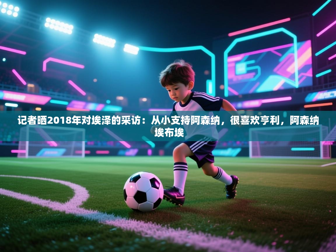 开云体育app下载地址-记者晒2018年对埃泽的采访:从小支持阿森纳,很喜欢亨利,阿森纳 埃布埃 第2张