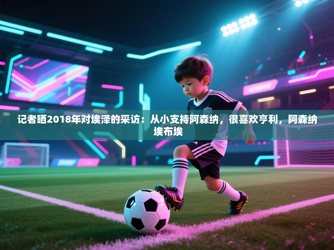 开云体育app下载地址-记者晒2018年对埃泽的采访:从小支持阿森纳,很喜欢亨利,阿森纳 埃布埃 第3张