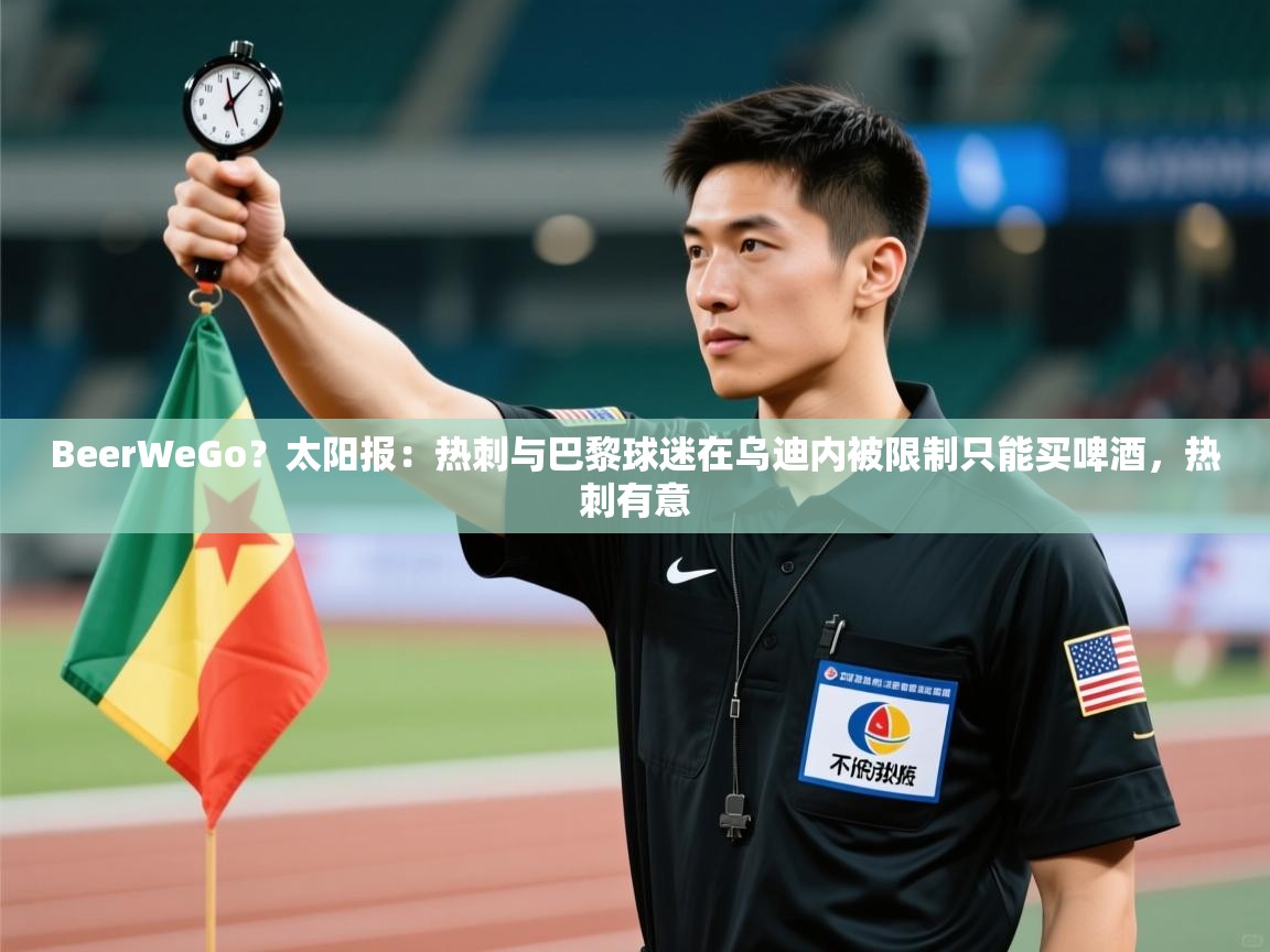 开云中国kaiyun·体育官方网站-BeerWeGo?太阳报:热刺与巴黎球迷在乌迪内被限制只能买啤酒,热刺有意 第1张