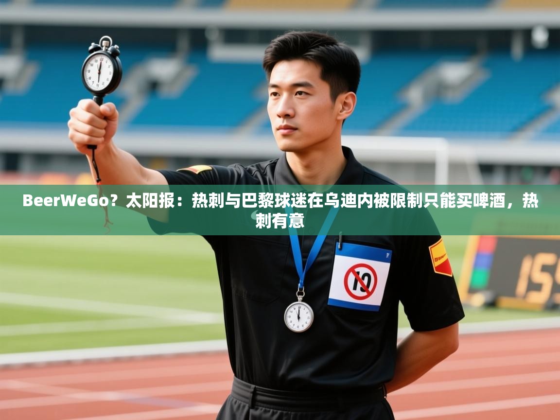 开云中国kaiyun·体育官方网站-BeerWeGo?太阳报:热刺与巴黎球迷在乌迪内被限制只能买啤酒,热刺有意 第3张