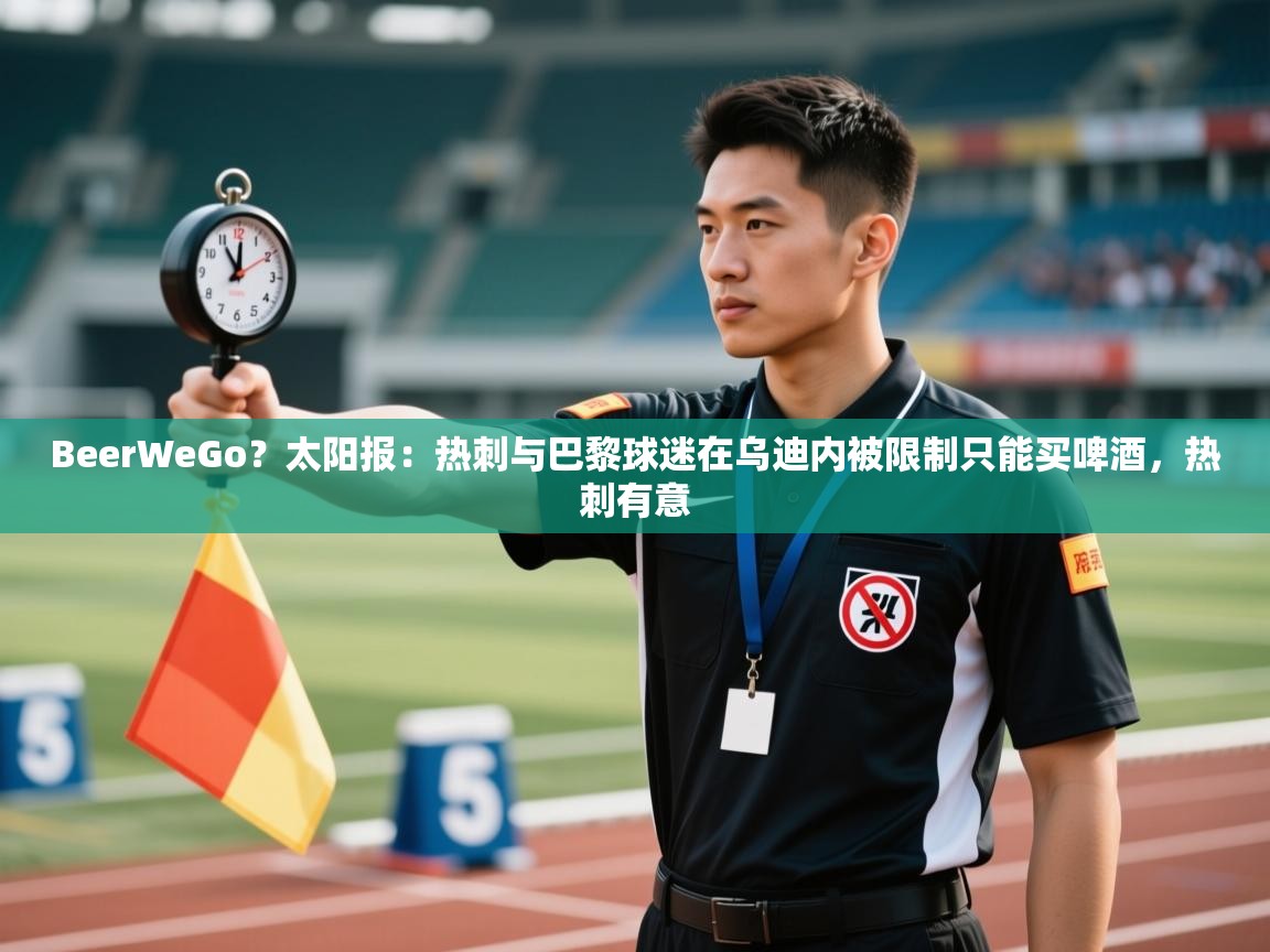 开云中国kaiyun·体育官方网站-BeerWeGo?太阳报:热刺与巴黎球迷在乌迪内被限制只能买啤酒,热刺有意 第4张