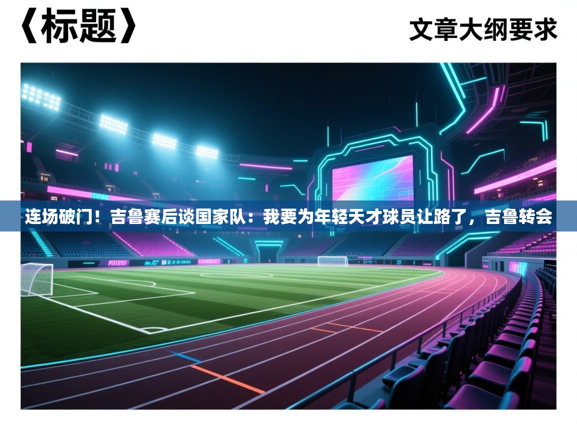 开云体育注册-连场破门!吉鲁赛后谈国家队:我要为年轻天才球员让路了,吉鲁转会 第2张