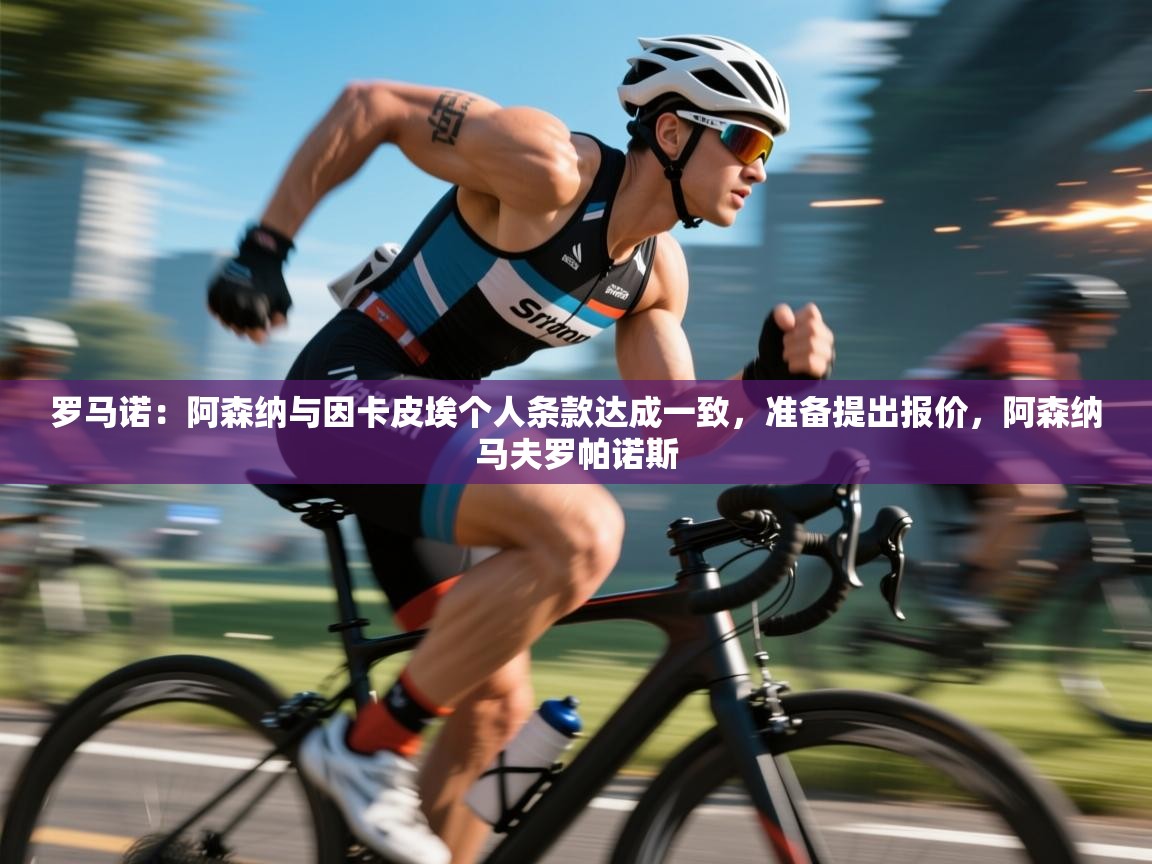 开云体育忘记密码找回-罗马诺:阿森纳与因卡皮埃个人条款达成一致,准备提出报价,阿森纳马夫罗帕诺斯 第4张