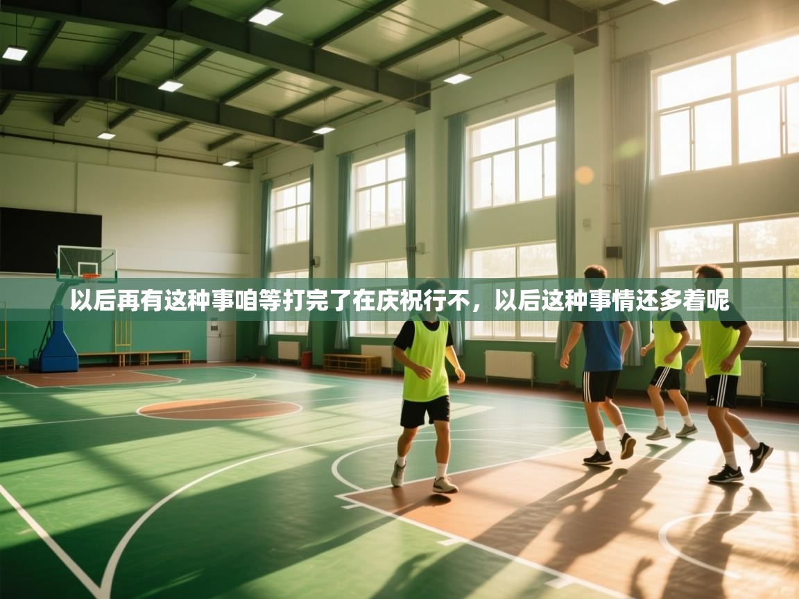 开云体育直播-以后再有这种事咱等打完了在庆祝行不，以后这种事情还多着呢  第1张