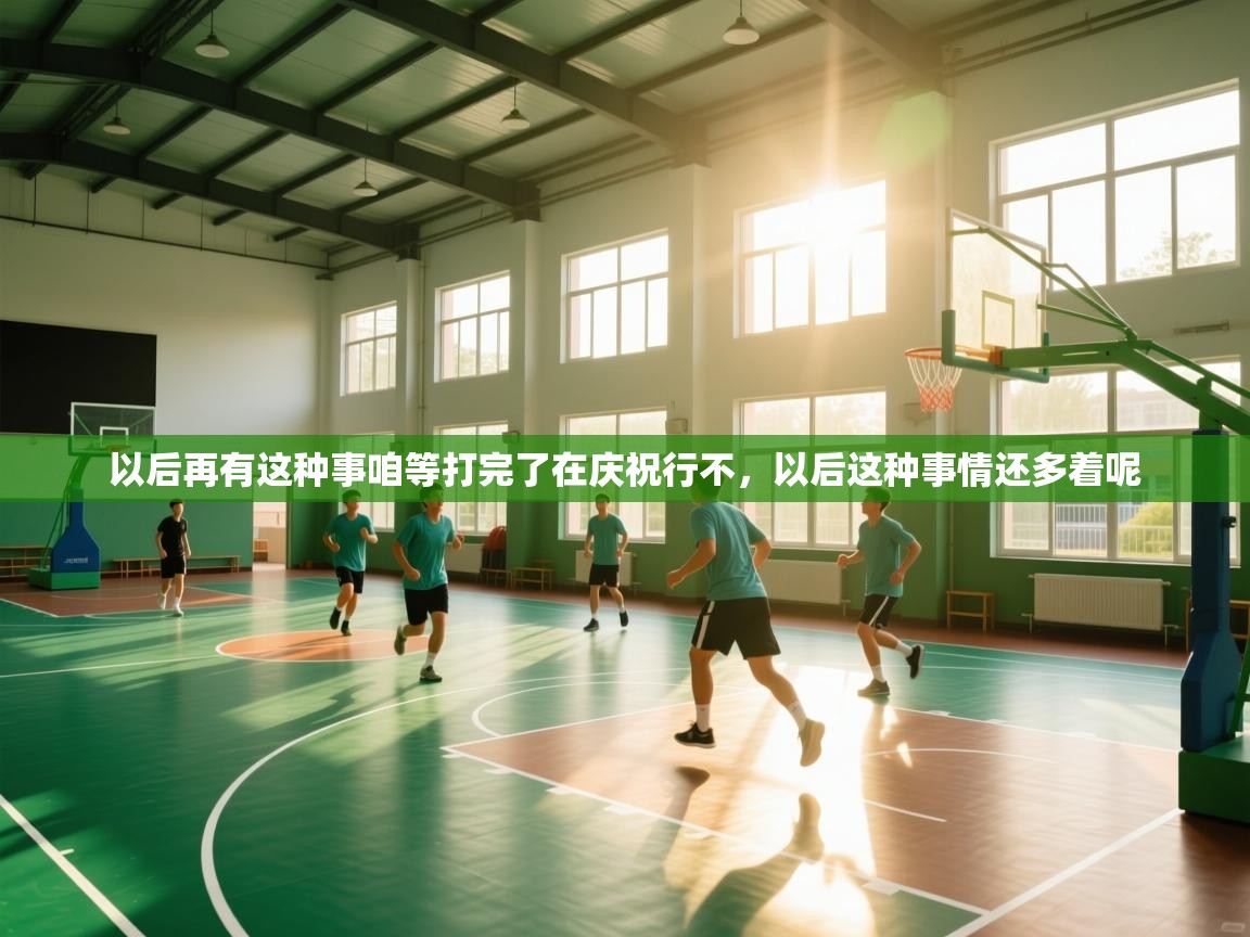 开云体育直播-以后再有这种事咱等打完了在庆祝行不，以后这种事情还多着呢  第2张