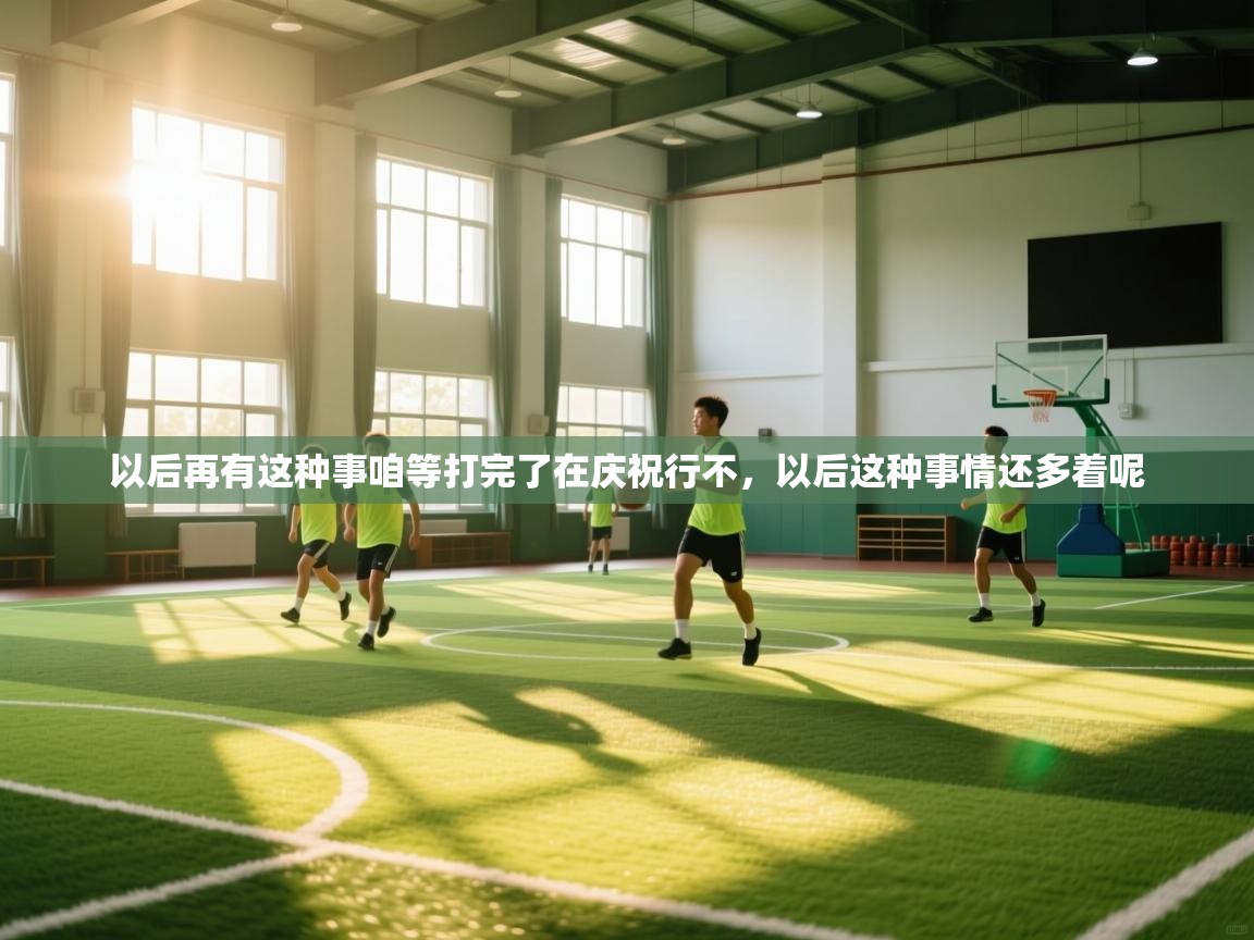 开云体育直播-以后再有这种事咱等打完了在庆祝行不，以后这种事情还多着呢  第4张