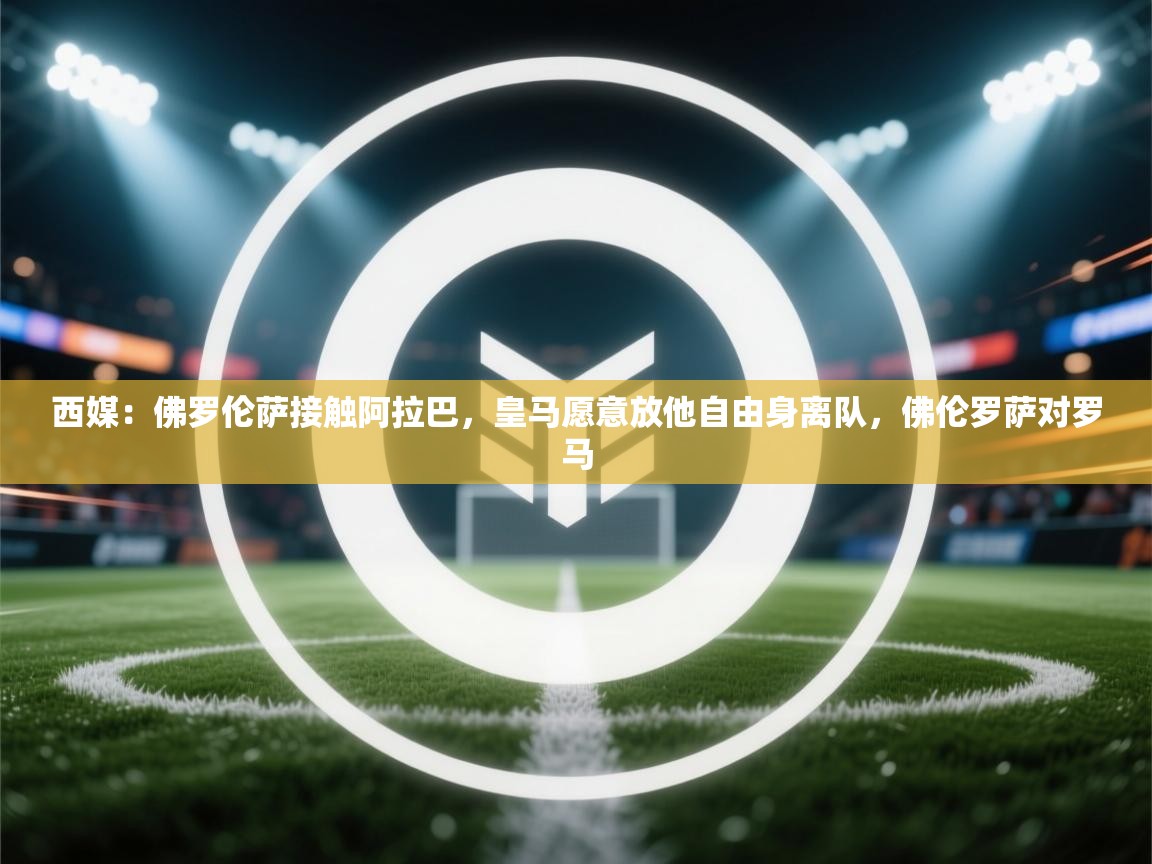 开云·体育app中国官方网站-西媒：佛罗伦萨接触阿拉巴，皇马愿意放他自由身离队，佛伦罗萨对罗马  第3张