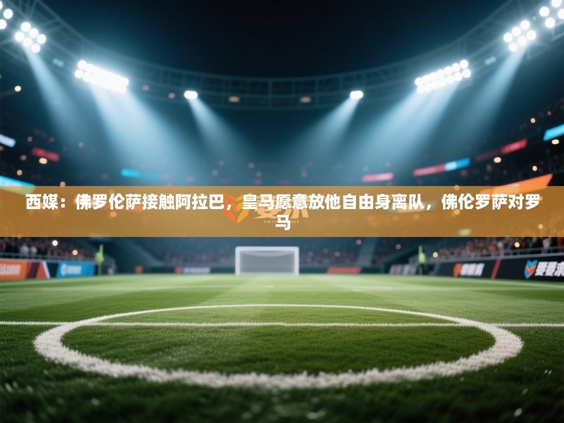 开云·体育app中国官方网站-西媒：佛罗伦萨接触阿拉巴，皇马愿意放他自由身离队，佛伦罗萨对罗马  第2张