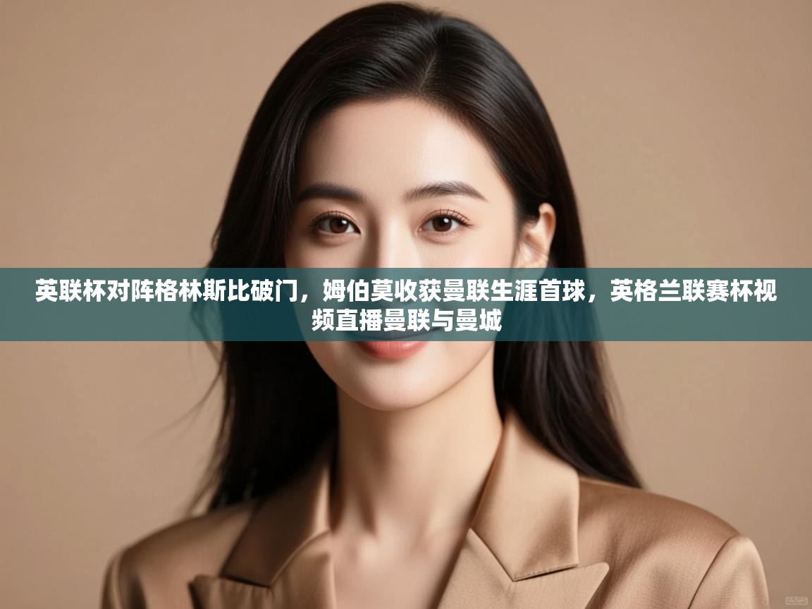 云开体育app网页版入口-英联杯对阵格林斯比破门，姆伯莫收获曼联生涯首球，英格兰联赛杯视频直播曼联与曼城  第3张