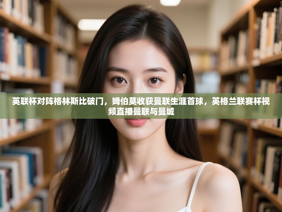 云开体育app网页版入口-英联杯对阵格林斯比破门，姆伯莫收获曼联生涯首球，英格兰联赛杯视频直播曼联与曼城  第2张