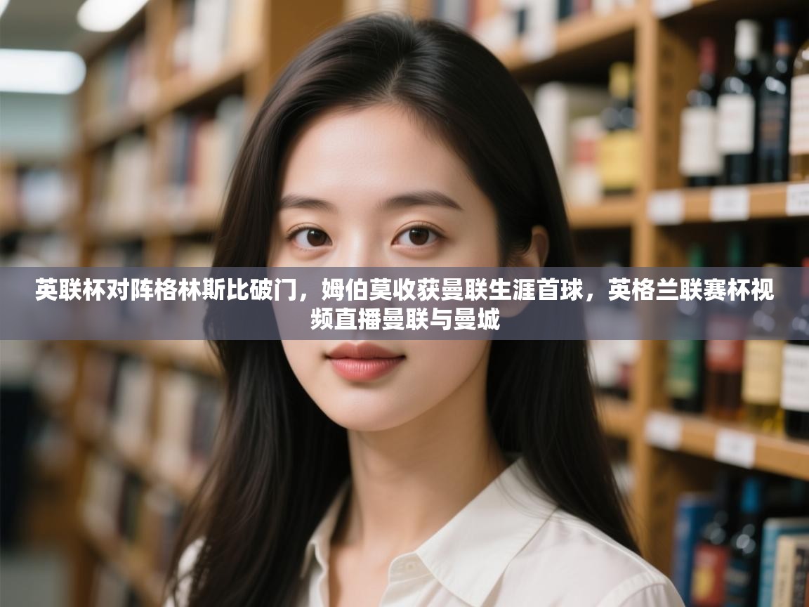 云开体育app网页版入口-英联杯对阵格林斯比破门，姆伯莫收获曼联生涯首球，英格兰联赛杯视频直播曼联与曼城  第4张