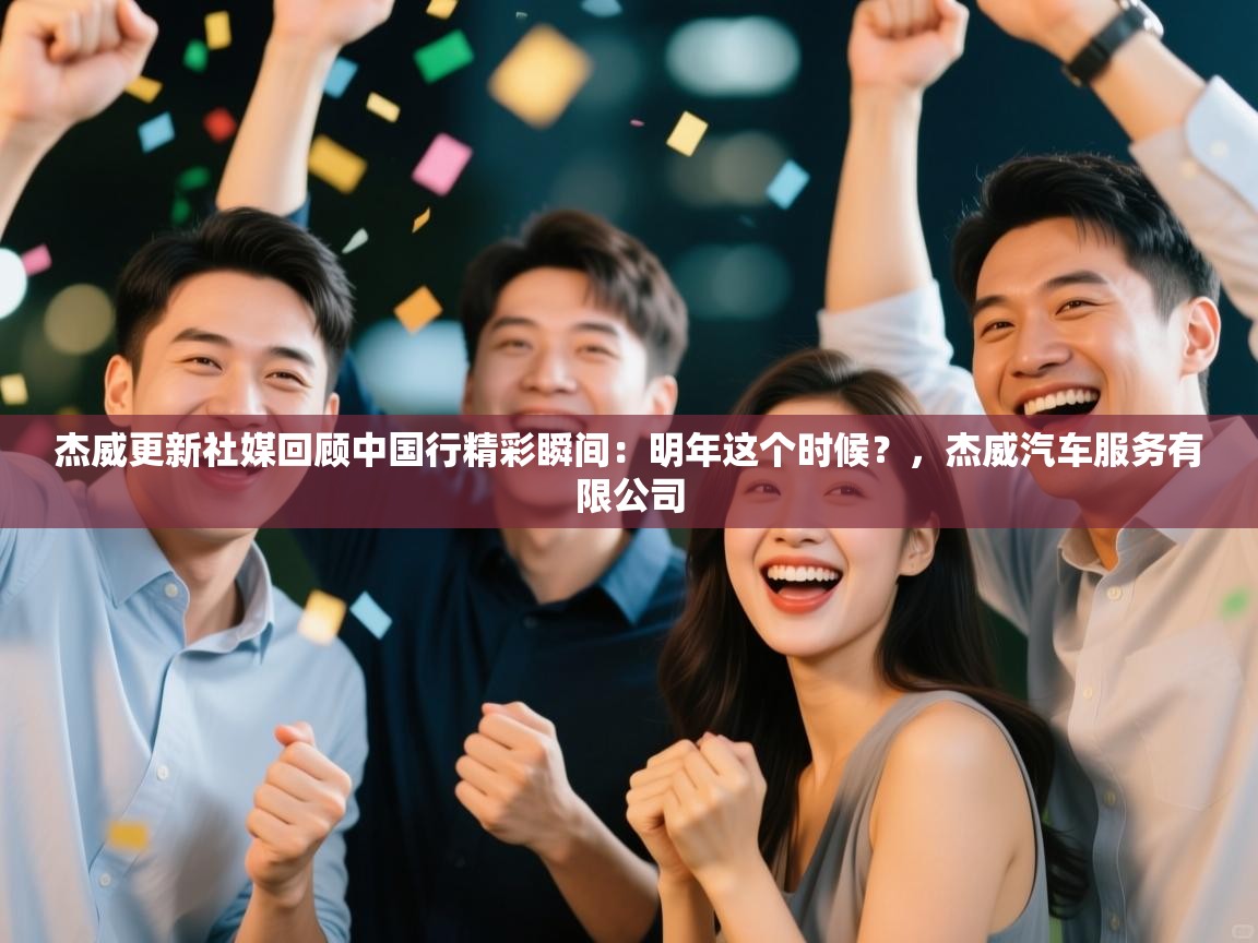 开云体育直播平台-杰威更新社媒回顾中国行精彩瞬间：明年这个时候？，杰威汽车服务有限公司  第3张