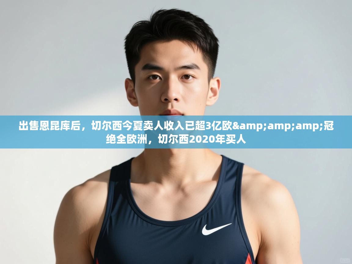 云开体育app官网入口网页版-出售恩昆库后,切尔西今夏卖人收入已超3亿欧&冠绝全欧洲,切尔西2020年买人 第3张