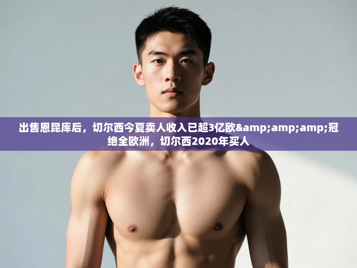 云开体育app官网入口网页版-出售恩昆库后,切尔西今夏卖人收入已超3亿欧&冠绝全欧洲,切尔西2020年买人 第4张