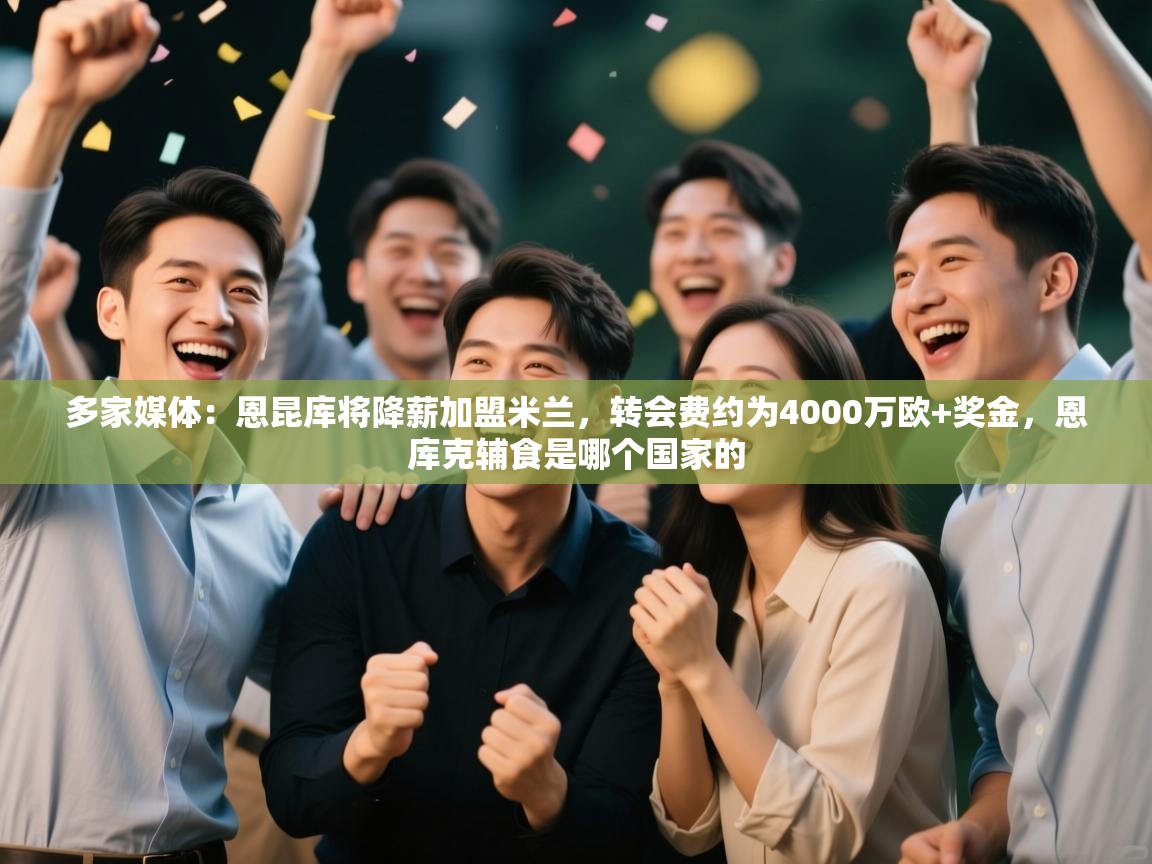 云开体育官网-多家媒体：恩昆库将降薪加盟米兰，转会费约为4000万欧+奖金，恩库克辅食是哪个国家的  第3张