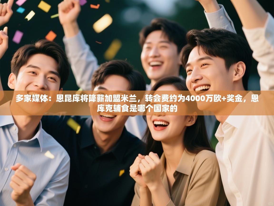 云开体育官网-多家媒体：恩昆库将降薪加盟米兰，转会费约为4000万欧+奖金，恩库克辅食是哪个国家的  第2张