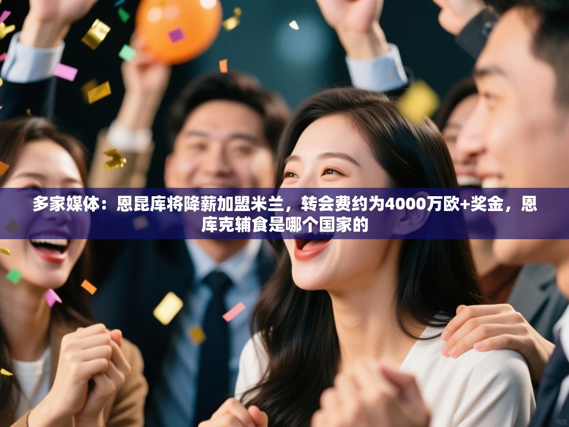 云开体育官网-多家媒体：恩昆库将降薪加盟米兰，转会费约为4000万欧+奖金，恩库克辅食是哪个国家的  第4张