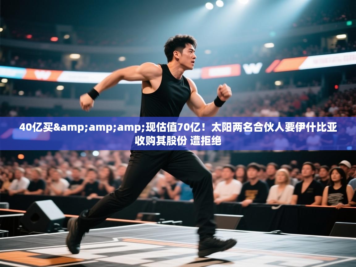 开云体育联赛专题页-40亿买&现估值70亿！太阳两名合伙人要伊什比亚收购其股份 遭拒绝  第4张