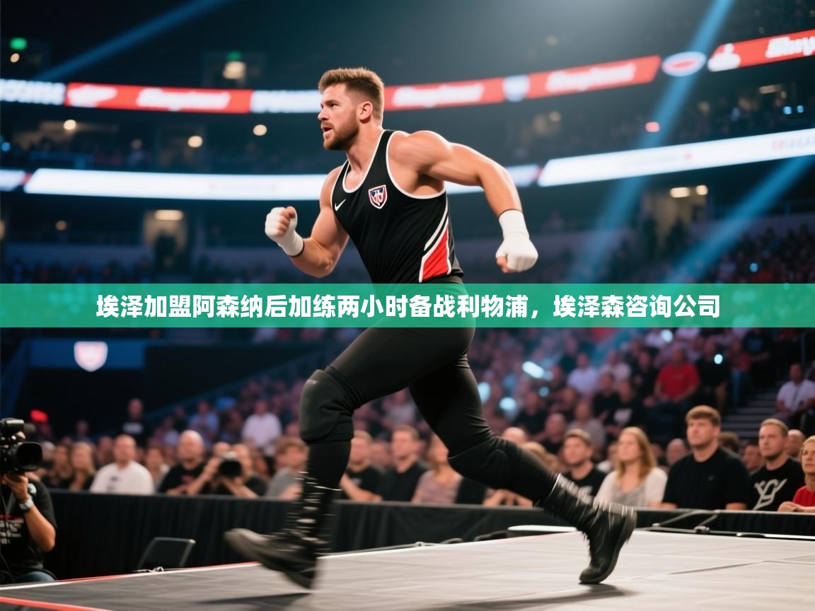 开云体育联赛专题页-埃泽加盟阿森纳后加练两小时备战利物浦，埃泽森咨询公司  第4张