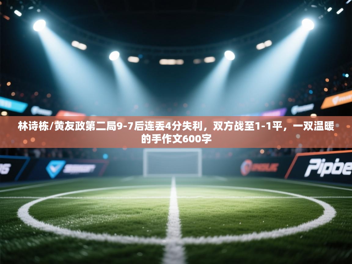 开云中国kaiyun·体育官方网站-林诗栋/黄友政第二局9-7后连丢4分失利,双方战至1-1平,一双温暖的手作文600字 第3张