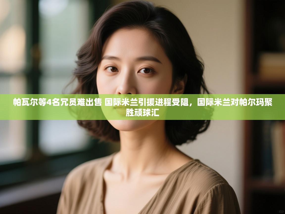 开云体育忘记密码找回-帕瓦尔等4名冗员难出售 国际米兰引援进程受阻,国际米兰对帕尔玛聚胜顽球汇 第1张