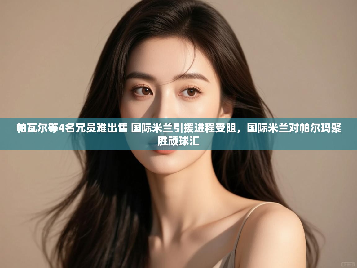 开云体育忘记密码找回-帕瓦尔等4名冗员难出售 国际米兰引援进程受阻,国际米兰对帕尔玛聚胜顽球汇 第4张