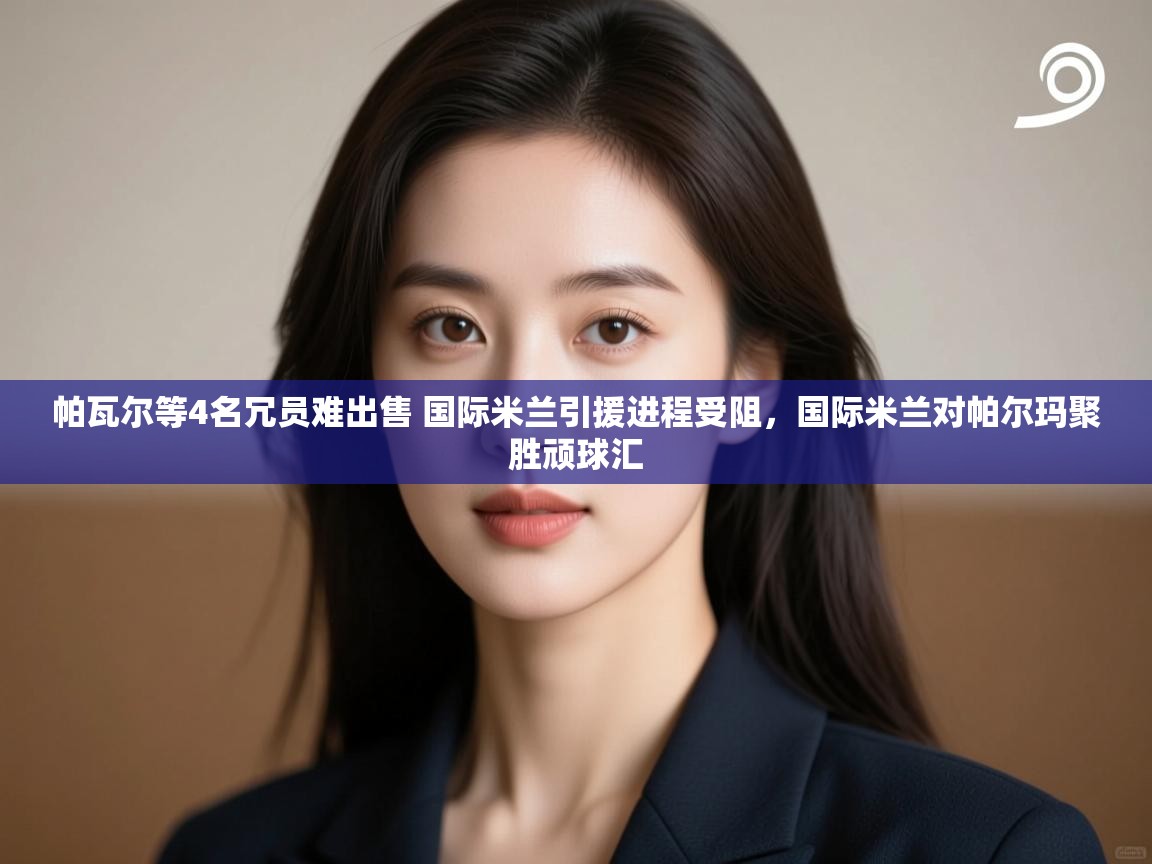 开云体育忘记密码找回-帕瓦尔等4名冗员难出售 国际米兰引援进程受阻,国际米兰对帕尔玛聚胜顽球汇 第2张