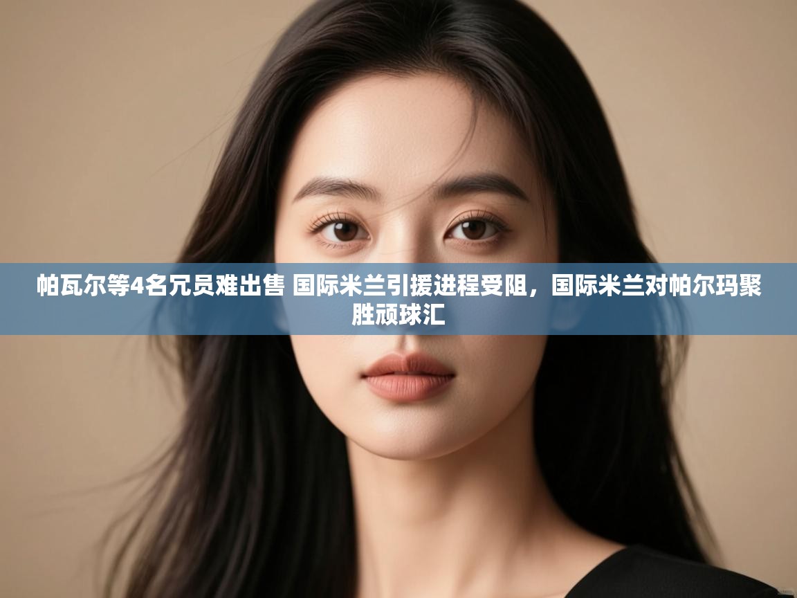 开云体育忘记密码找回-帕瓦尔等4名冗员难出售 国际米兰引援进程受阻,国际米兰对帕尔玛聚胜顽球汇 第3张