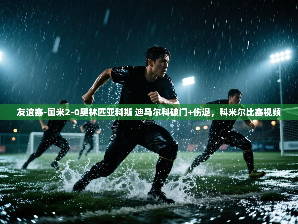 开云网页版-友谊赛-国米2-0奥林匹亚科斯 迪马尔科破门+伤退,科米尔比赛视频 第1张