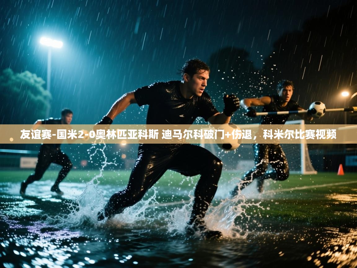 开云网页版-友谊赛-国米2-0奥林匹亚科斯 迪马尔科破门+伤退,科米尔比赛视频 第3张