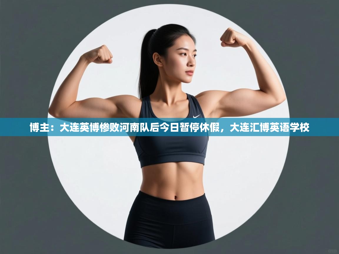 开云体育app官网入口-博主:大连英博惨败河南队后今日暂停休假,大连汇博英语学校 第1张