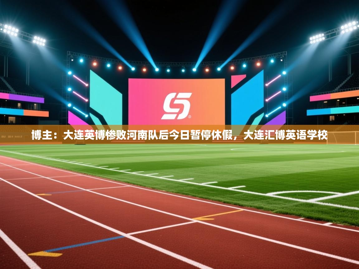 开云体育app官网入口-博主:大连英博惨败河南队后今日暂停休假,大连汇博英语学校 第2张